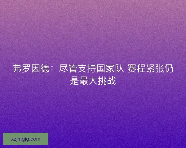 弗罗因德:尽管支持国家队 赛程紧张仍是最大挑战 弗罗因德:尽管支持国家队 赛程紧张仍是最大挑战