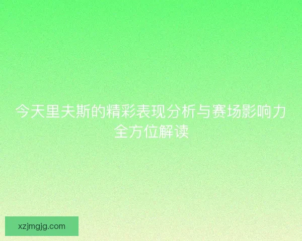 今天里夫斯的精彩表现分析与赛场影响力全方位解读 今天里夫斯的精彩表现分析与赛场影响力全方位解读